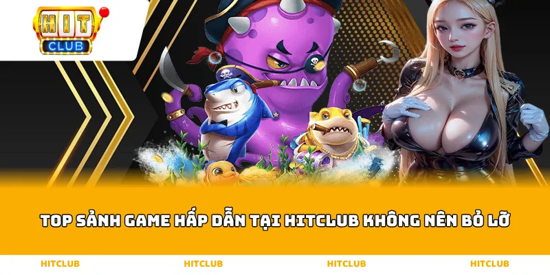 Top sảnh game hấp dẫn tại HITCLUB không nên bỏ lỡ