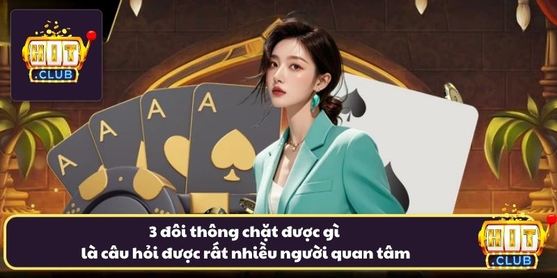 3 đôi thông chặt được gì là câu hỏi được rất nhiều người quan tâm 3 đôi thông chặt được gì là câu hỏi được rất nhiều người quan tâm