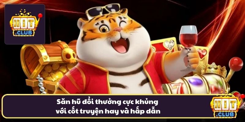 Săn hũ đổi thưởng cực khủng với cốt truyện hay và hấp dẫn